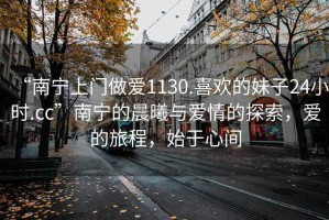 “南寧上門做愛1130.喜歡的妹子24小時(shí).cc”南寧的晨曦與愛情的探索，愛的旅程，始于心間