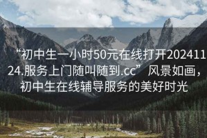 “初中生一小時50元在線打開20241124.服務(wù)上門隨叫隨到.cc”風(fēng)景如畫，初中生在線輔導(dǎo)服務(wù)的美好時光