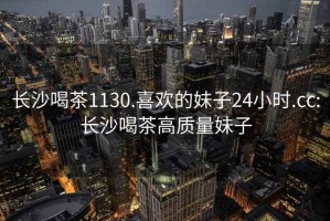 長沙喝茶1130.喜歡的妹子24小時.cc:長沙喝茶高質(zhì)量妹子
