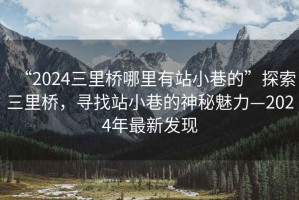 “2024三里橋哪里有站小巷的”探索三里橋，尋找站小巷的神秘魅力—2024年最新發(fā)現(xiàn)
