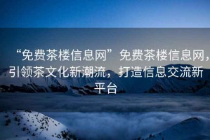 “免費(fèi)茶樓信息網(wǎng)”免費(fèi)茶樓信息網(wǎng)，引領(lǐng)茶文化新潮流，打造信息交流新平臺(tái)
