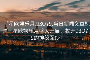 “星歐娛樂月.93O79.當日新聞文章標題，星歐娛樂月盛大開啟，揭開93O79的神秘面紗