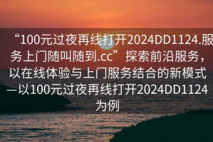 “100元過夜再線打開2024DD1124.服務(wù)上門隨叫隨到.cc”探索前沿服務(wù)，以在線體驗與上門服務(wù)結(jié)合的新模式—以100元過夜再線打開2024DD1124為例