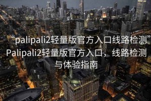 “palipali2輕量版官方入口線路檢測”Palipali2輕量版官方入口，線路檢測與體驗(yàn)指南