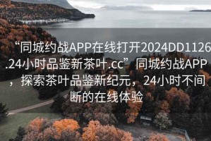 “同城約戰(zhàn)APP在線打開2024DD1126.24小時品鑒新茶葉.cc”同城約戰(zhàn)APP，探索茶葉品鑒新紀(jì)元，24小時不間斷的在線體驗