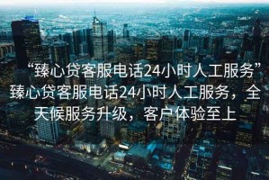 “臻心貸客服電話24小時人工服務(wù)”臻心貸客服電話24小時人工服務(wù)，全天候服務(wù)升級，客戶體驗至上