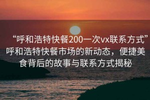 “呼和浩特快餐200一次vx聯(lián)系方式”呼和浩特快餐市場的新動態(tài)，便捷美食背后的故事與聯(lián)系方式揭秘