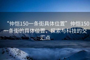 “仲愷150一條街具體位置”仲愷150一條街的具體位置，探索與科技的交匯點(diǎn)
