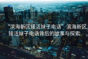 “濱海新區(qū)接活妹子電話”濱海新區(qū)接活妹子電話背后的故事與探索