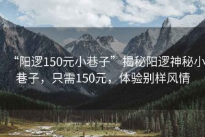 “陽邏150元小巷子”揭秘陽邏神秘小巷子，只需150元，體驗(yàn)別樣風(fēng)情