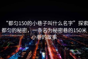 “都勻150的小巷子叫什么名字”探索都勻的秘密，一條名為秘密巷的150米小巷的故事