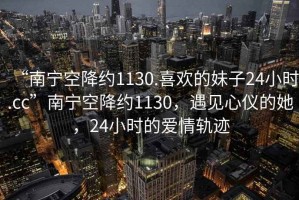 “南寧空降約1130.喜歡的妹子24小時(shí).cc”南寧空降約1130，遇見(jiàn)心儀的她，24小時(shí)的愛(ài)情軌跡