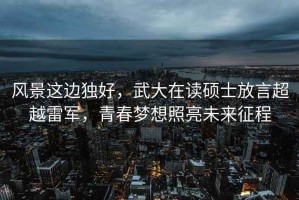風(fēng)景這邊獨(dú)好，武大在讀碩士放言超越雷軍，青春夢(mèng)想照亮未來(lái)征程