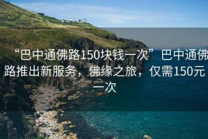 “巴中通佛路150塊錢一次”巴中通佛路推出新服務(wù)，佛緣之旅，僅需150元一次