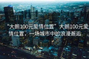 “大朗100元愛(ài)情位置”大朗100元愛(ài)情位置，一場(chǎng)城市中的浪漫邂逅