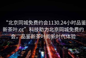 “北京同城免費(fèi)約會(huì)1130.24小時(shí)品鑒新茶葉.cc”科技助力北京同城免費(fèi)約會(huì)，品鑒新茶葉的新時(shí)代體驗(yàn)