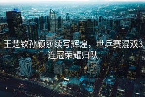 王楚欽孫穎莎續(xù)寫輝煌，世乒賽混雙3連冠榮耀歸隊