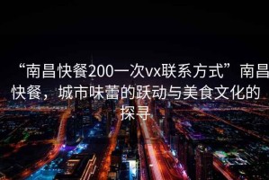 “南昌快餐200一次vx聯(lián)系方式”南昌快餐，城市味蕾的躍動(dòng)與美食文化的探尋