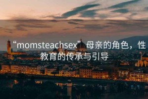 “momsteachsex”母親的角色，性教育的傳承與引導(dǎo)