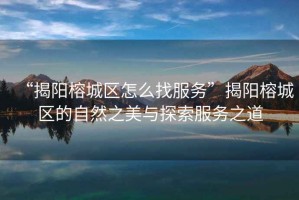 “揭陽榕城區(qū)怎么找服務”揭陽榕城區(qū)的自然之美與探索服務之道