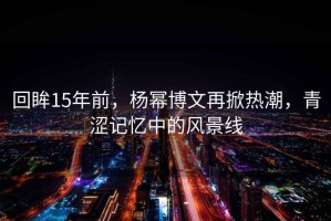 回眸15年前，楊冪博文再掀熱潮，青澀記憶中的風(fēng)景線