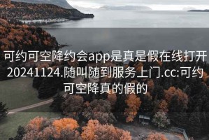 可約可空降約會(huì)app是真是假在線打開20241124.隨叫隨到服務(wù)上門.cc:可約可空降真的假的