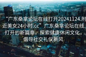 “廣東桑拿論壇在線打開20241124.附近美女24小時(shí).cc”廣東桑拿論壇在線打開的新篇章，探索健康休閑文化，倡導(dǎo)社交禮儀新風(fēng)