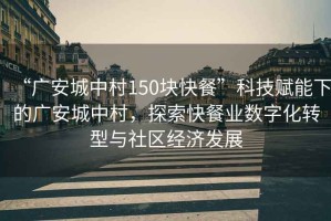 “廣安城中村150塊快餐”科技賦能下的廣安城中村，探索快餐業(yè)數(shù)字化轉(zhuǎn)型與社區(qū)經(jīng)濟(jì)發(fā)展
