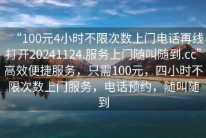 “100元4小時(shí)不限次數(shù)上門電話再線打開20241124.服務(wù)上門隨叫隨到.cc”高效便捷服務(wù)，只需100元，四小時(shí)不限次數(shù)上門服務(wù)，電話預(yù)約，隨叫隨到