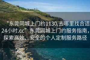 “東莞同城上門約1130.去哪里找合適24小時(shí).cc”東莞同城上門約服務(wù)指南，探索高效、安全的個(gè)人定制服務(wù)路徑
