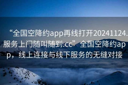 “全國(guó)空降約app再線(xiàn)打開(kāi)20241124.服務(wù)上門(mén)隨叫隨到.cc”全國(guó)空降約app，線(xiàn)上連接與線(xiàn)下服務(wù)的無(wú)縫對(duì)接