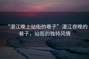 “湛江晚上站街的巷子”湛江夜晚的巷子，站街的獨(dú)特風(fēng)情