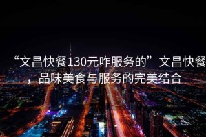 “文昌快餐130元咋服務(wù)的”文昌快餐，品味美食與服務(wù)的完美結(jié)合