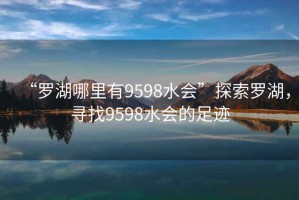 “羅湖哪里有9598水會”探索羅湖，尋找9598水會的足跡
