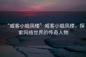“威客小姐鳳樓”威客小姐鳳樓，探索網(wǎng)絡(luò)世界的傳奇人物