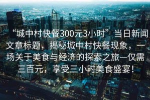 “城中村快餐300元3小時(shí)”當(dāng)日新聞文章標(biāo)題，揭秘城中村快餐現(xiàn)象，一場(chǎng)關(guān)于美食與經(jīng)濟(jì)的探索之旅—僅需三百元，享受三小時(shí)美食盛宴！
