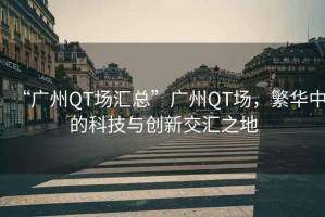 “廣州QT場匯總”廣州QT場，繁華中的科技與創(chuàng)新交匯之地