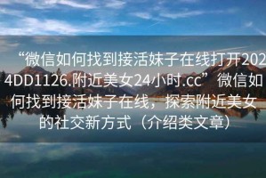 “微信如何找到接活妹子在線打開2024DD1126.附近美女24小時.cc”微信如何找到接活妹子在線，探索附近美女的社交新方式（介紹類文章）