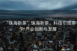 “珠海新茶”珠海新茶，科技引領(lǐng)茶葉產(chǎn)業(yè)創(chuàng)新與發(fā)展