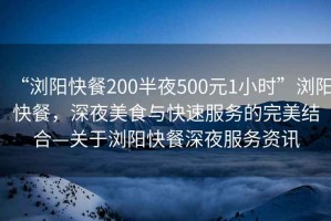 “瀏陽快餐200半夜500元1小時”瀏陽快餐，深夜美食與快速服務(wù)的完美結(jié)合—關(guān)于瀏陽快餐深夜服務(wù)資訊