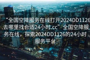 “全國空降服務在線打開2024DD1126.去哪里找合適24小時.cc”全國空降服務在線，探索2024DD1126的24小時服務平臺