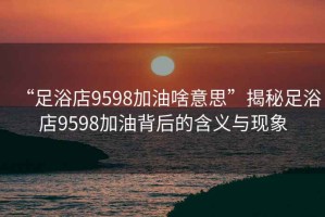 “足浴店9598加油啥意思”揭秘足浴店9598加油背后的含義與現(xiàn)象