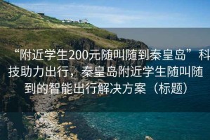 “附近學(xué)生200元隨叫隨到秦皇島”科技助力出行，秦皇島附近學(xué)生隨叫隨到的智能出行解決方案（標(biāo)題）