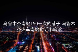 烏魯木齊南站150一次的巷子:烏魯木齊火車南站附近小旅館