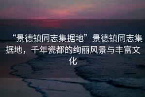 “景德鎮(zhèn)同志集據(jù)地”景德鎮(zhèn)同志集據(jù)地，千年瓷都的絢麗風(fēng)景與豐富文化