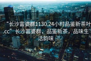 “長沙富婆群1130.24小時品鑒新茶葉.cc”長沙富婆群，品鑒新茶，品味生活韻味