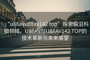 “u88avu88av142 top”探索前沿科技領(lǐng)域，U88AV與U88AV142 TOP的技術(shù)革新與未來展望