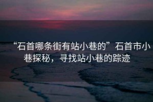 “石首哪條街有站小巷的”石首市小巷探秘，尋找站小巷的蹤跡