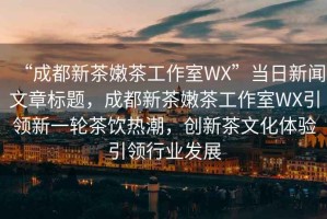 “成都新茶嫩茶工作室WX”當(dāng)日新聞文章標(biāo)題，成都新茶嫩茶工作室WX引領(lǐng)新一輪茶飲熱潮，創(chuàng)新茶文化體驗引領(lǐng)行業(yè)發(fā)展