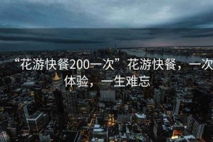 “花游快餐200一次”花游快餐，一次體驗，一生難忘